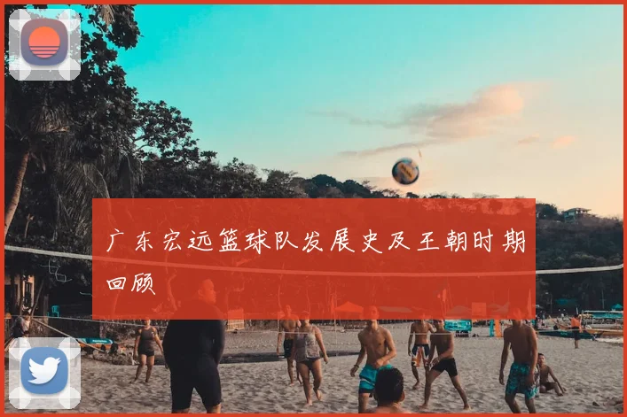 广东宏远篮球队发展史及王朝时期回顾