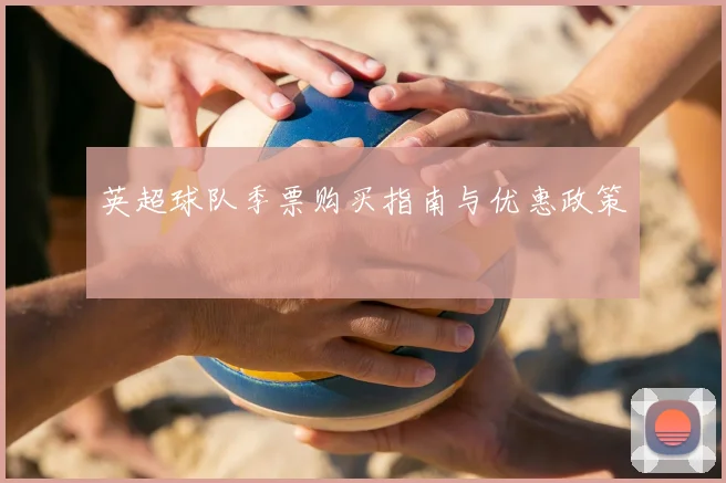 英超球队季票购买指南与优惠政策